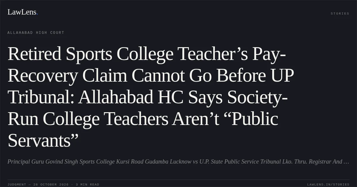Retired Sports College Teacher’s Pay-Recovery Claim Cannot Go Before UP Tribunal: Allahabad HC Says Society-Run College Teachers Aren’t “Public Servants”. Principal Guru Govind Singh Sports College Kursi Road Gudamba Lucknow vs U.P. State Public Service Tribunal Lko. Thru. Registrar And 4 Others. Allahabad High Court. LawLens