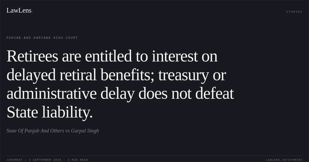 Retirees are entitled to interest on delayed retiral benefits; treasury or administrative delay does not defeat State liability.. State Of Punjab And Others vs Gurpal Singh. Punjab and Haryana High Court. LawLens