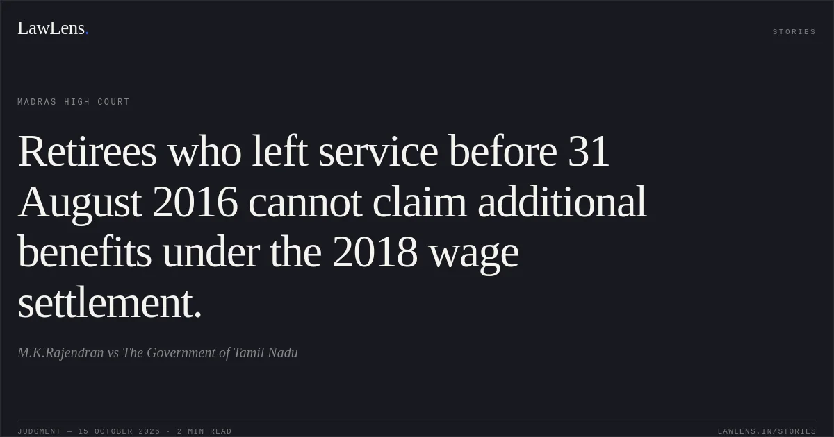 Retirees who left service before 31 August 2016 cannot claim additional benefits under the 2018 wage settlement.. M.K.Rajendran vs The Government of Tamil Nadu. Madras High Court. LawLens