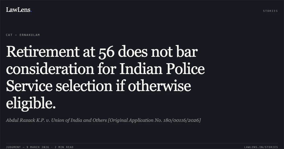Retirement at 56 does not bar consideration for Indian Police Service selection if otherwise eligible.. Abdul Razack K.P. v. Union of India and Others [Original Application No. 180/00116/2026]. Central Administrative Tribunal. LawLens