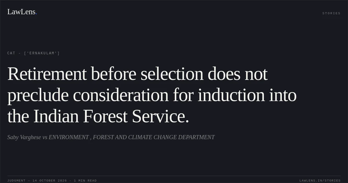 Retirement before selection does not preclude consideration for induction into the Indian Forest Service.. Saby Varghese vs ENVIRONMENT , FOREST AND CLIMATE CHANGE DEPARTMENT. CAT - ['Ernakulam']. LawLens