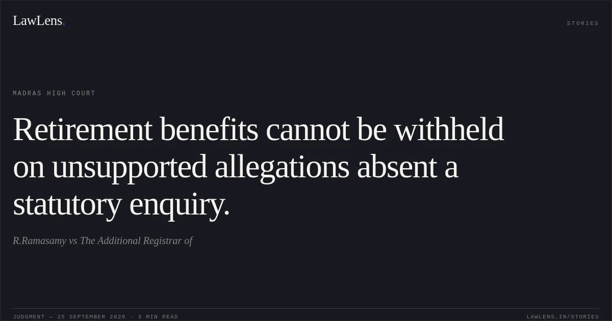 Retirement benefits cannot be withheld on unsupported allegations absent a statutory enquiry.. R.Ramasamy vs The Additional Registrar of. Madras High Court. LawLens