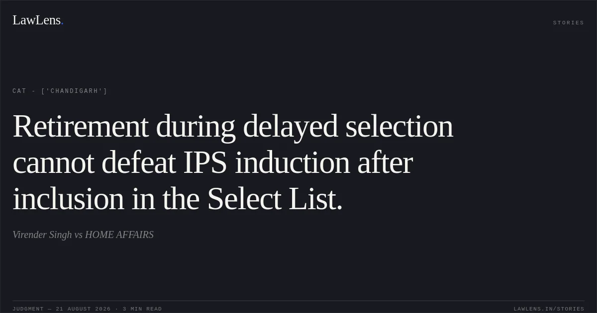Retirement during delayed selection cannot defeat IPS induction after inclusion in the Select List.. Virender Singh vs HOME AFFAIRS. CAT - ['Chandigarh']. LawLens