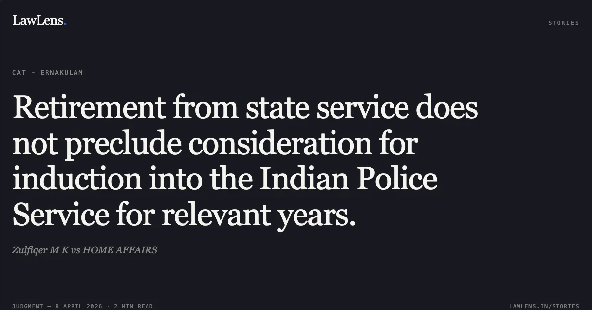 Retirement from state service does not preclude consideration for induction into the Indian Police Service for relevant years.. Zulfiqer M K vs HOME AFFAIRS. Central Administrative Tribunal. LawLens
