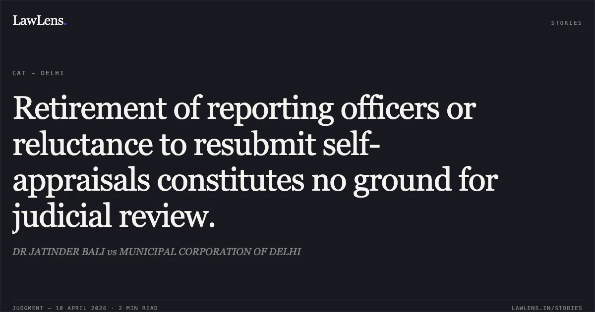 Retirement of reporting officers or reluctance to resubmit self-appraisals constitutes no ground for judicial review.. DR JATINDER BALI vs MUNICIPAL CORPORATION OF DELHI. Central Administrative Tribunal. LawLens