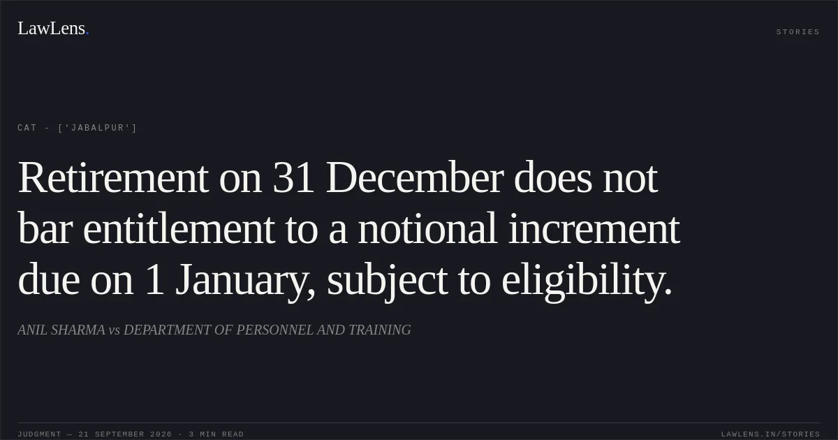 Retirement on 31 December does not bar entitlement to a notional increment due on 1 January, subject to eligibility.. ANIL SHARMA vs DEPARTMENT OF PERSONNEL AND TRAINING. CAT - ['Jabalpur']. LawLens