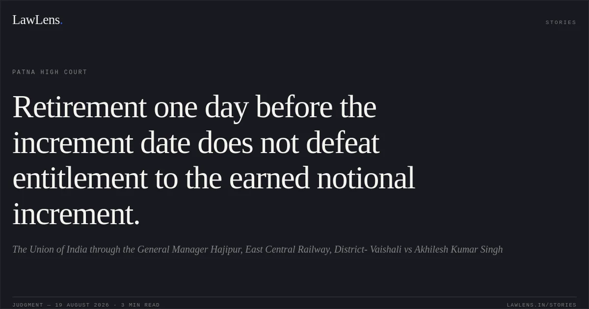 Retirement one day before the increment date does not defeat entitlement to the earned notional increment.. The Union of India through the General Manager Hajipur, East Central Railway, District- Vaishali vs Akhilesh Kumar Singh. Patna High Court. LawLens