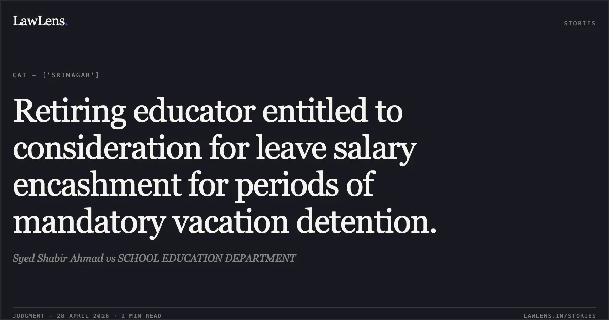 Retiring educator entitled to consideration for leave salary encashment for periods of mandatory vacation detention.. Syed Shabir Ahmad vs SCHOOL EDUCATION DEPARTMENT. Central Administrative Tribunal. LawLens