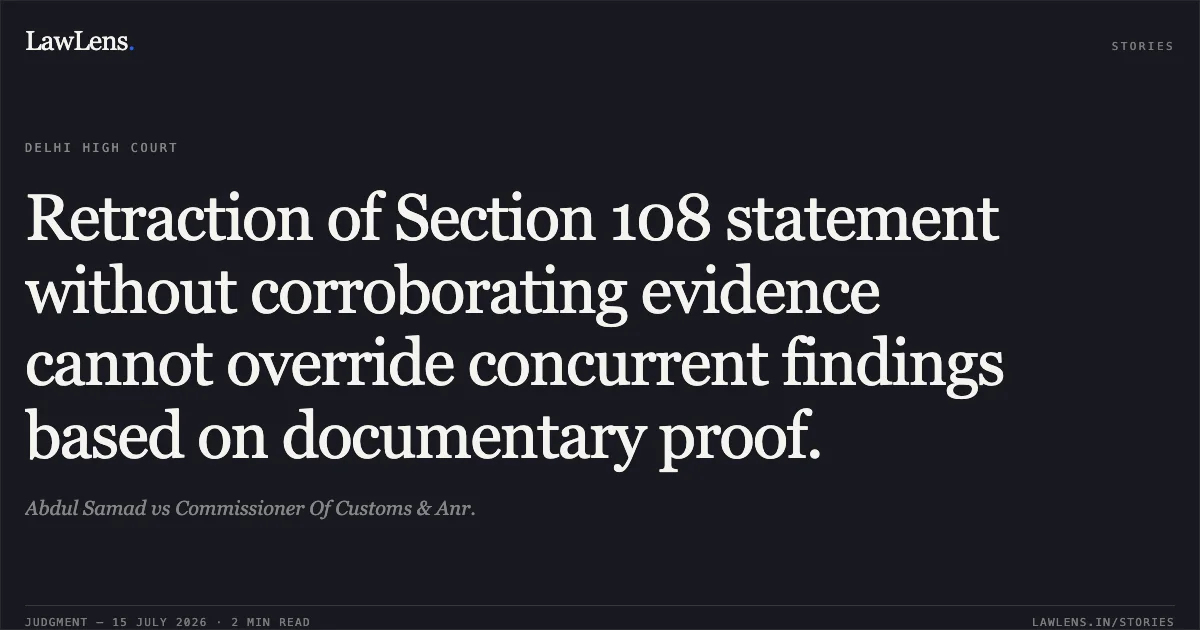 Retraction of Section 108 statement without corroborating evidence cannot override concurrent findings based on documentary proof.. Abdul Samad vs Commissioner Of Customs & Anr.. Delhi High Court. LawLens