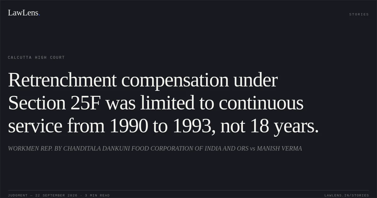 Retrenchment compensation under Section 25F was limited to continuous service from 1990 to 1993, not 18 years.. WORKMEN REP. BY CHANDITALA DANKUNI FOOD CORPORATION OF INDIA AND ORS vs MANISH VERMA. Calcutta High Court. LawLens