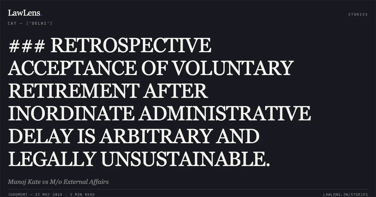 ### RETROSPECTIVE ACCEPTANCE OF VOLUNTARY RETIREMENT AFTER INORDINATE ADMINISTRATIVE DELAY IS ARBITRARY AND LEGALLY UNSUSTAINABLE.. Manoj Kate vs M/o External Affairs. Central Administrative Tribunal. LawLens