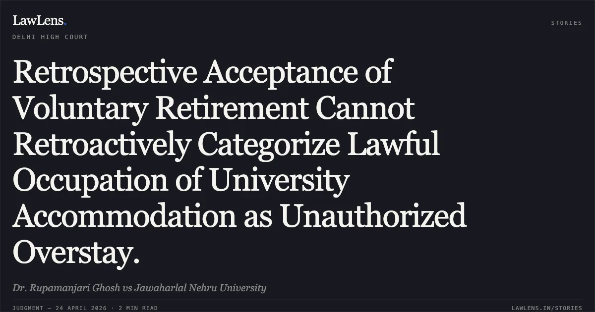 Retrospective Acceptance of Voluntary Retirement Cannot Retroactively Categorize Lawful Occupation of University Accommodation as Unauthorized Overstay.. Dr. Rupamanjari Ghosh vs Jawaharlal Nehru University. Delhi High Court. LawLens