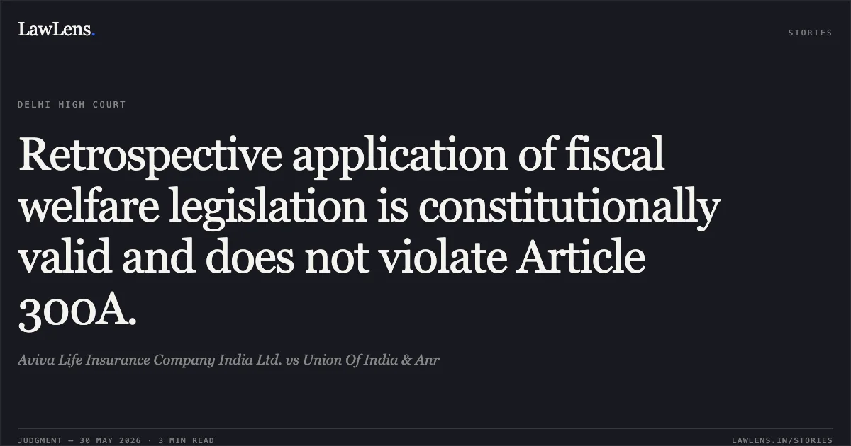 Retrospective application of fiscal welfare legislation is constitutionally valid and does not violate Article 300A.. Aviva Life Insurance Company India Ltd. vs Union Of India & Anr. Delhi High Court. LawLens