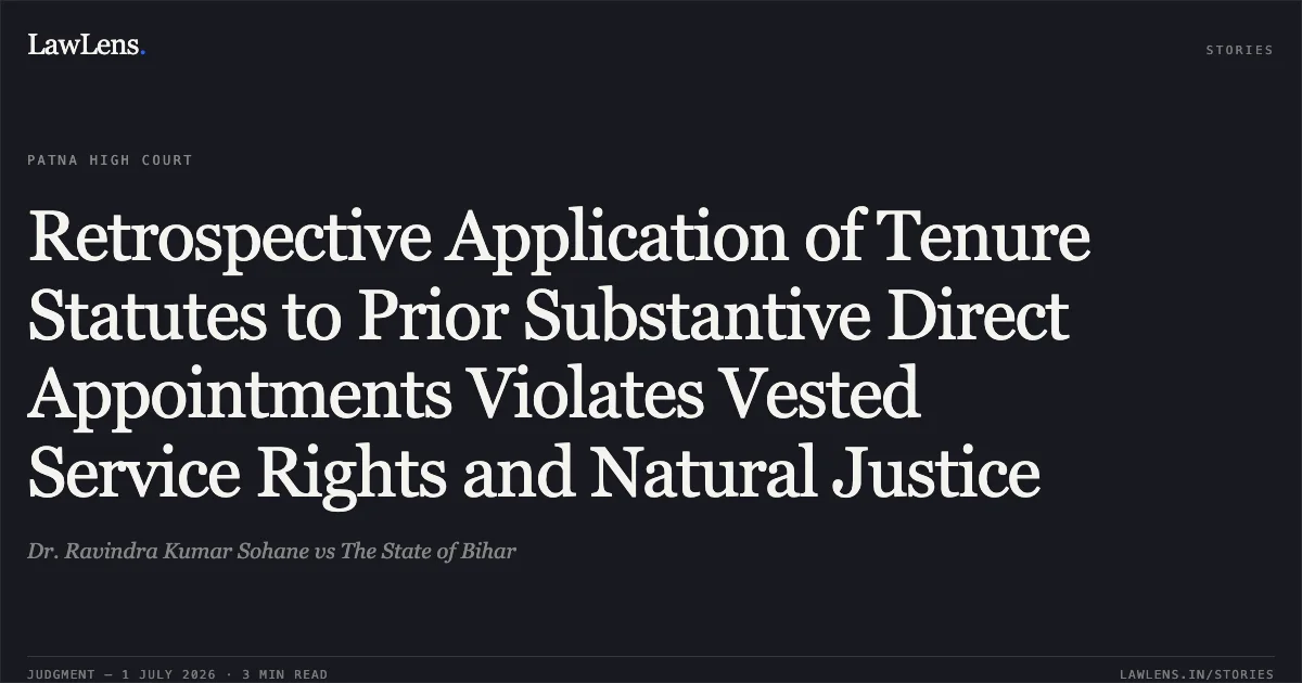 Retrospective Application of Tenure Statutes to Prior Substantive Direct Appointments Violates Vested Service Rights and Natural Justice. Dr. Ravindra Kumar Sohane vs The State of Bihar. Patna High Court. LawLens