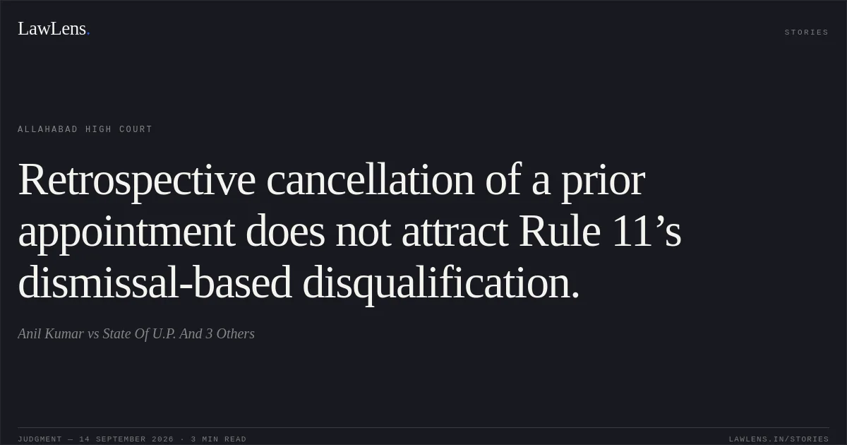 Retrospective cancellation of a prior appointment does not attract Rule 11’s dismissal-based disqualification.. Anil Kumar vs State Of U.P. And 3 Others. Allahabad High Court. LawLens