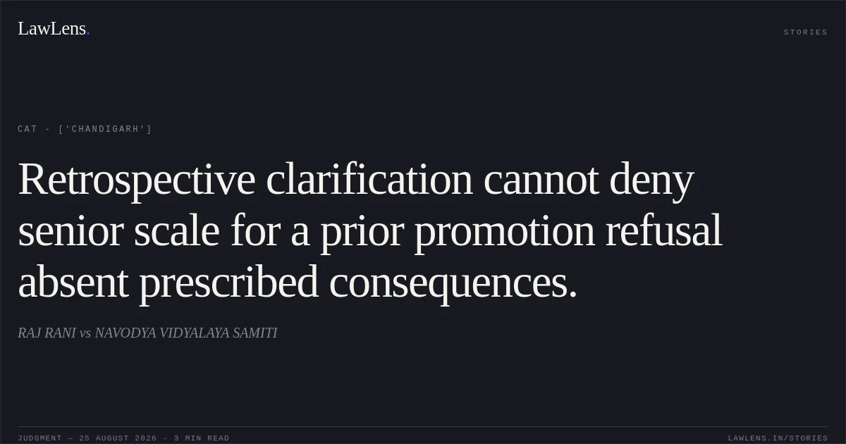 Retrospective clarification cannot deny senior scale for a prior promotion refusal absent prescribed consequences.. RAJ RANI vs NAVODYA VIDYALAYA SAMITI. CAT - ['Chandigarh']. LawLens