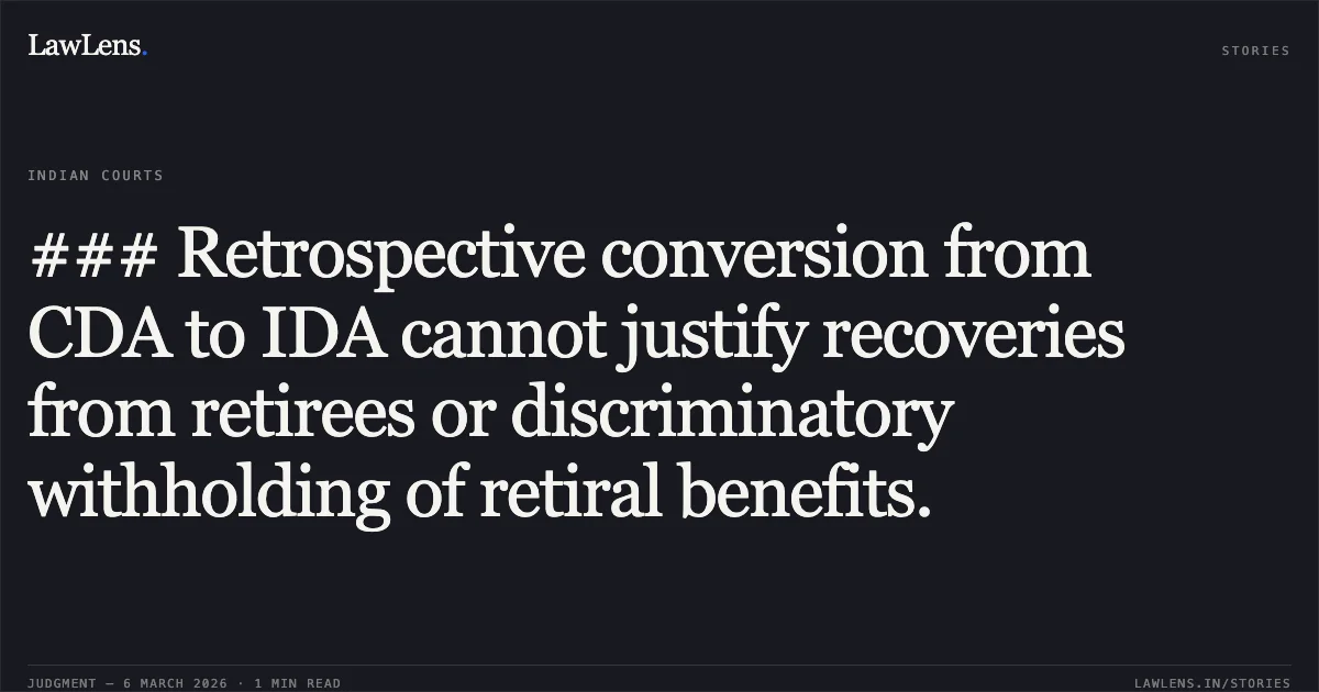 ### Retrospective conversion from CDA to IDA cannot justify recoveries from retirees or discriminatory withholding of retiral benefits.. Surjit Singh Bhatoa and Ors. v. UOI and Ors. [W.P.(C) 7659/2011 & connected matters]. Delhi High Court. LawLens