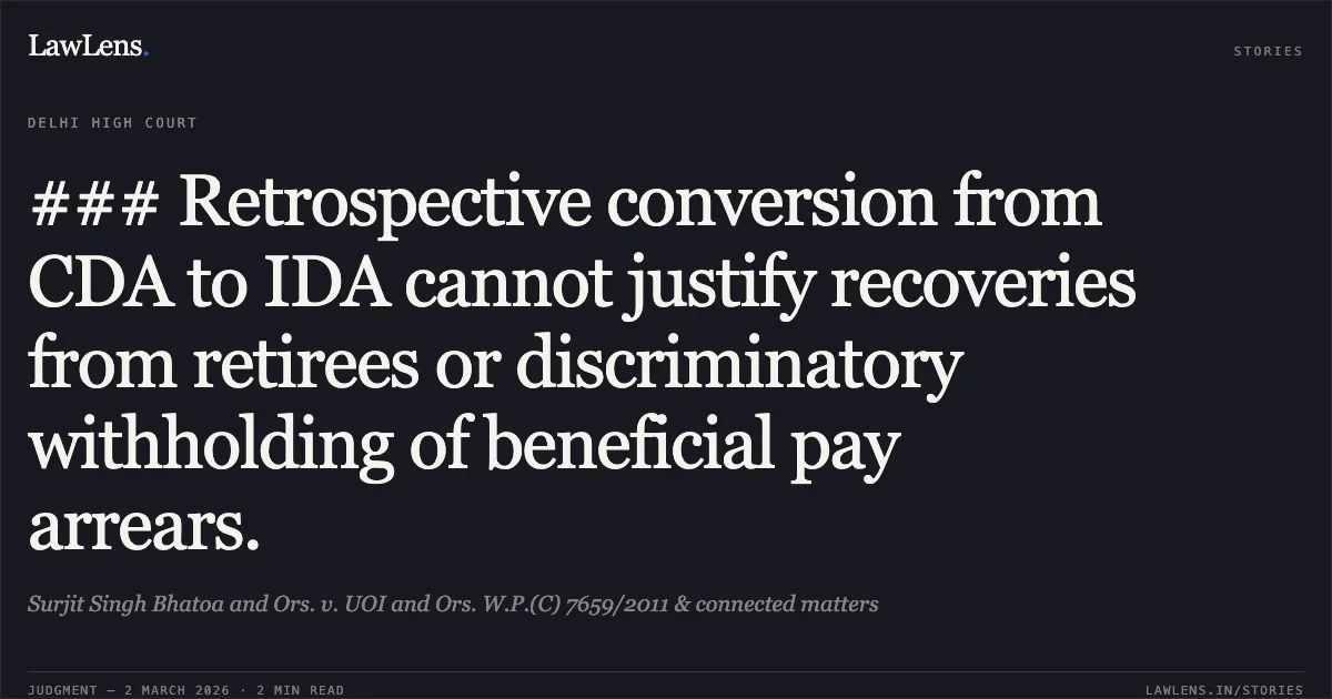 ### Retrospective conversion from CDA to IDA cannot justify recoveries from retirees or discriminatory withholding of beneficial pay arrears.. Surjit Singh Bhatoa and Ors. v. UOI and Ors. W.P.(C) 7659/2011 & connected matters. Delhi High Court. LawLens