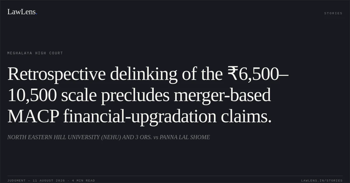 Retrospective delinking of the ₹6,500–10,500 scale precludes merger-based MACP financial-upgradation claims.. NORTH EASTERN HILL UNIVERSITY (NEHU) AND 3 ORS. vs PANNA LAL SHOME. Meghalaya High Court. LawLens
