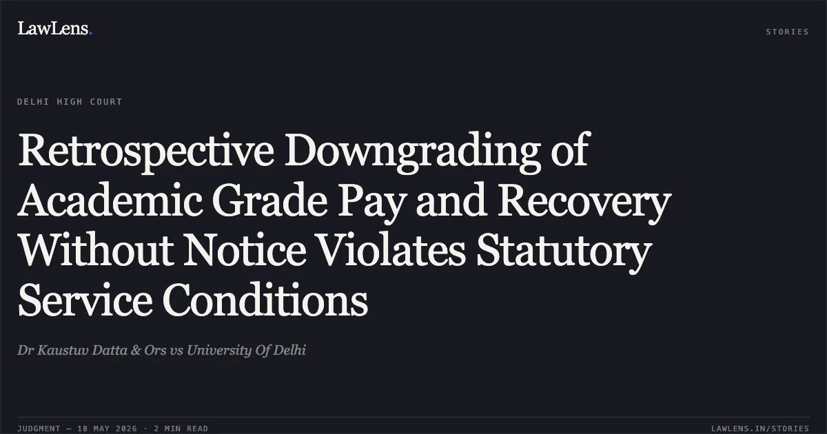 Retrospective Downgrading of Academic Grade Pay and Recovery Without Notice Violates Statutory Service Conditions. Dr Kaustuv Datta & Ors vs University Of Delhi. Delhi High Court. LawLens