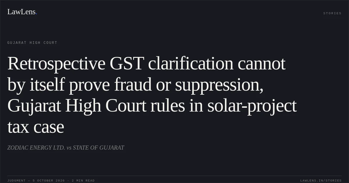 Retrospective GST clarification cannot by itself prove fraud or suppression, Gujarat High Court rules in solar-project tax case. ZODIAC ENERGY LTD. vs STATE OF GUJARAT. Gujarat High Court. LawLens
