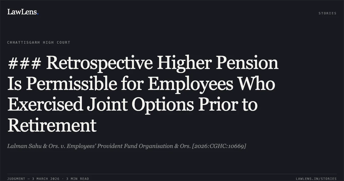 ### Retrospective Higher Pension Is Permissible for Employees Who Exercised Joint Options Prior to Retirement. Lalman Sahu & Ors. v. Employees’ Provident Fund Organisation & Ors. [2026:CGHC:10669]. Chhattisgarh High Court. LawLens