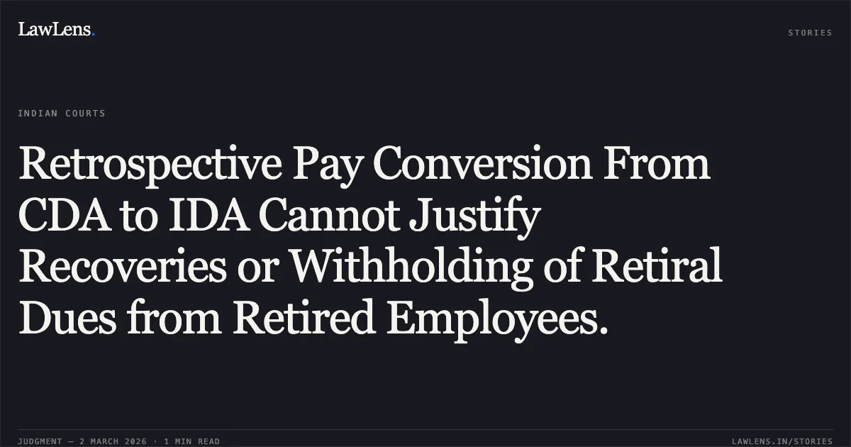 Retrospective Pay Conversion From CDA to IDA Cannot Justify Recoveries or Withholding of Retiral Dues from Retired Employees.. Surjit Singh Bhatoa and Ors. v. UOI and Ors. [W.P.(C) 7659/2011 & connected matters]. Delhi High Court. LawLens