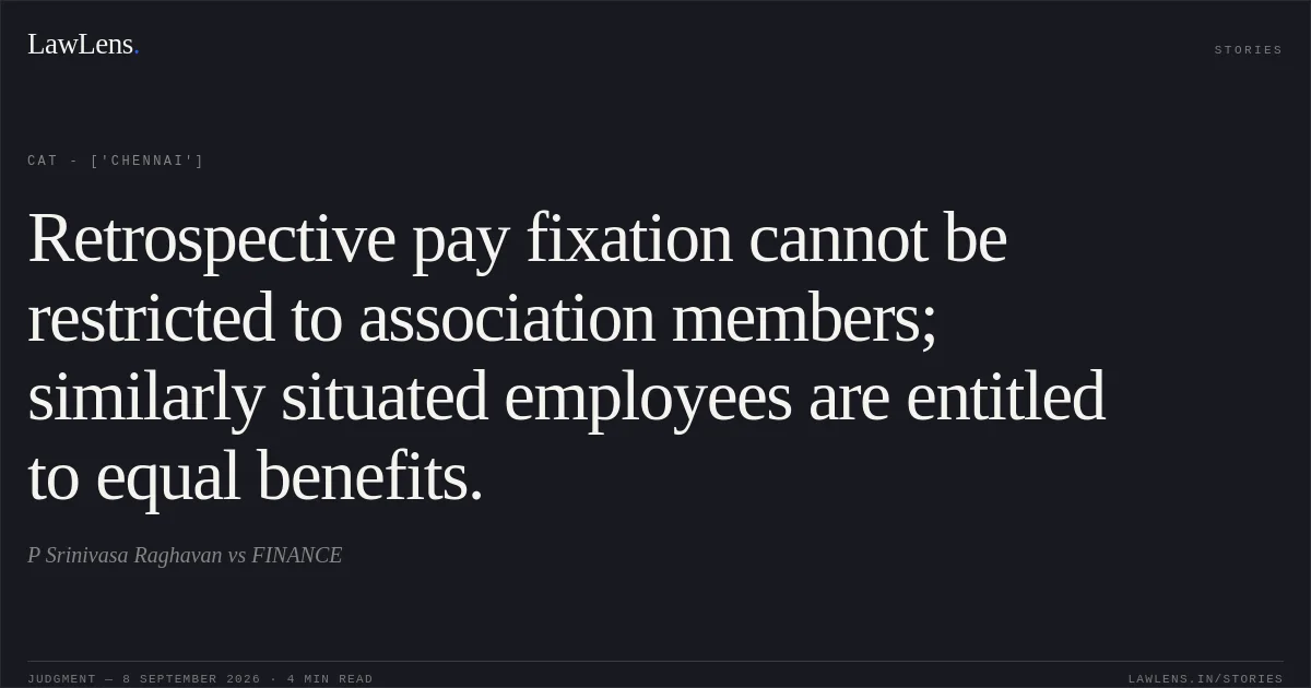Retrospective pay fixation cannot be restricted to association members; similarly situated employees are entitled to equal benefits.. P Srinivasa Raghavan vs FINANCE. CAT - ['Chennai']. LawLens