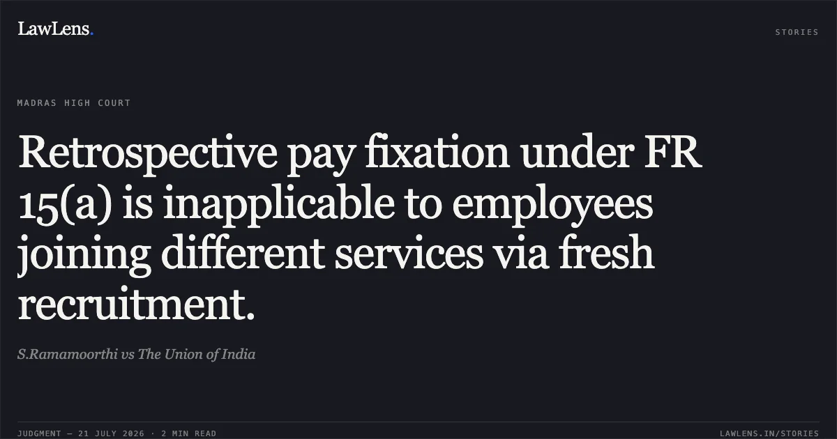 Retrospective pay fixation under FR 15(a) is inapplicable to employees joining different services via fresh recruitment.. S.Ramamoorthi vs The Union of India. Madras High Court. LawLens