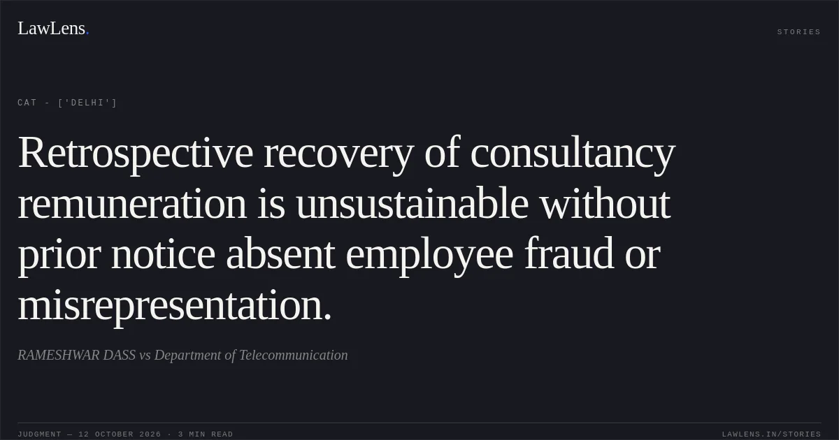 Retrospective recovery of consultancy remuneration is unsustainable without prior notice absent employee fraud or misrepresentation.. RAMESHWAR DASS  vs Department of Telecommunication. CAT - ['Delhi']. LawLens