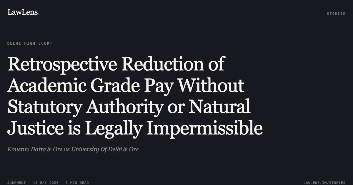 Retrospective Reduction of Academic Grade Pay Without Statutory Authority or Natural Justice is Legally Impermissible. Kaustuv Datta & Ors vs University Of Delhi & Ors. Delhi High Court. LawLens