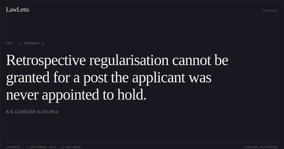 Retrospective regularisation cannot be granted for a post the applicant was never appointed to hold.. K K GANESAN vs D/o Post. CAT - ['Chennai']. LawLens