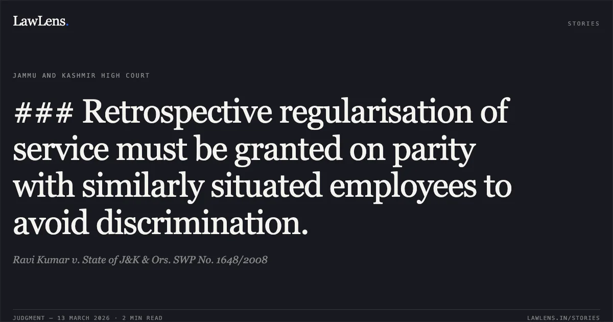### Retrospective regularisation of service must be granted on parity with similarly situated employees to avoid discrimination.. Ravi Kumar v. State of J&K & Ors. SWP No. 1648/2008. Jammu and Kashmir High Court. LawLens