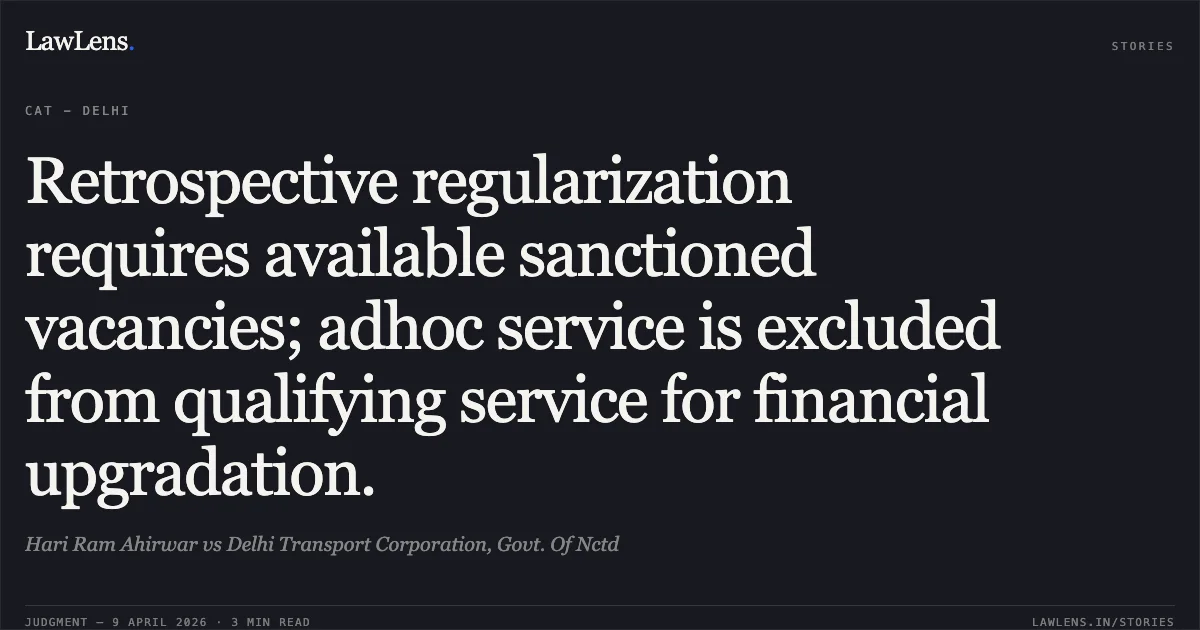 Retrospective regularization requires available sanctioned vacancies; adhoc service is excluded from qualifying service for financial upgradation.. Hari Ram Ahirwar vs Delhi Transport Corporation, Govt. Of Nctd. Central Administrative Tribunal. LawLens
