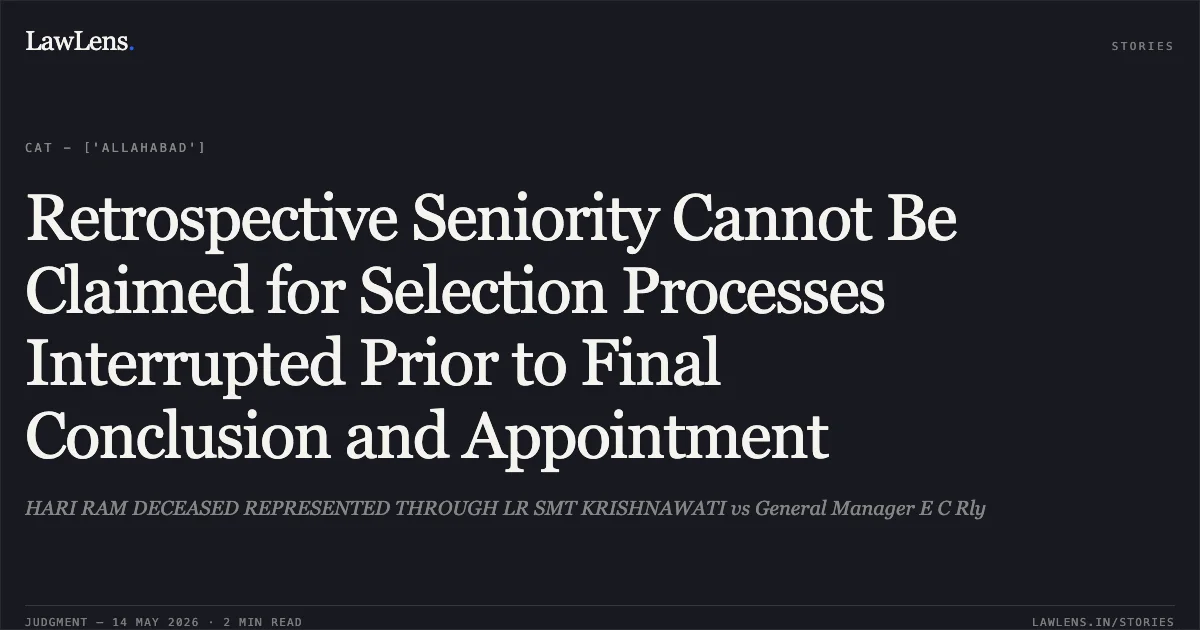 Retrospective Seniority Cannot Be Claimed for Selection Processes Interrupted Prior to Final Conclusion and Appointment. HARI RAM DECEASED REPRESENTED THROUGH LR SMT KRISHNAWATI vs General Manager E C Rly. Central Administrative Tribunal. LawLens