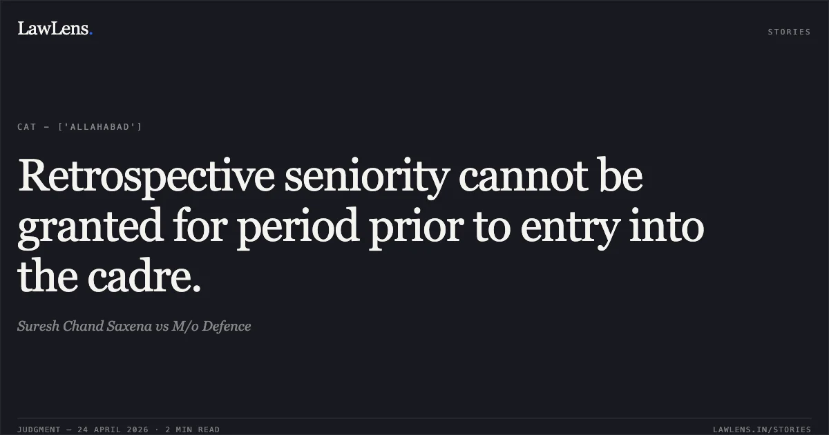 Retrospective seniority cannot be granted for period prior to entry into the cadre.. Suresh Chand Saxena vs M/o Defence. Central Administrative Tribunal. LawLens