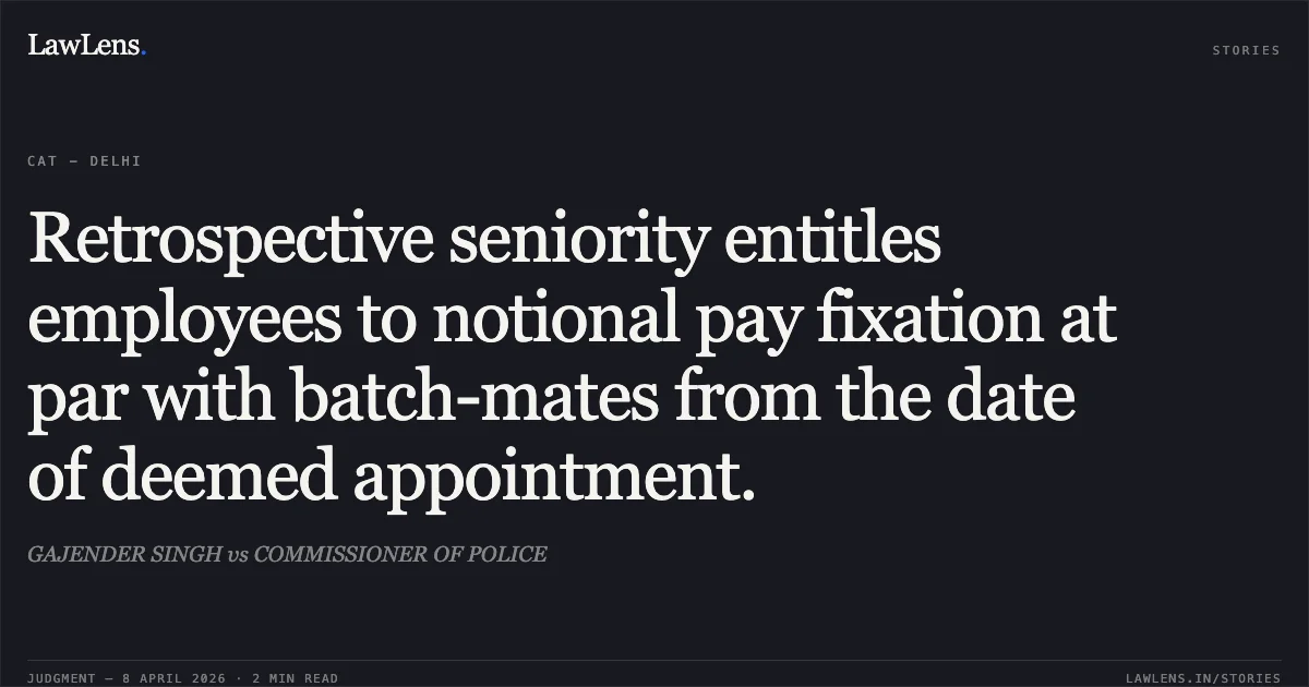 Retrospective seniority entitles employees to notional pay fixation at par with batch-mates from the date of deemed appointment.. GAJENDER SINGH vs COMMISSIONER OF POLICE. Central Administrative Tribunal. LawLens