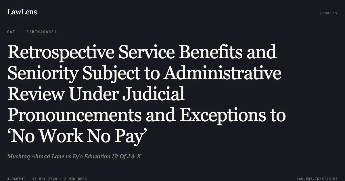 Retrospective Service Benefits and Seniority Subject to Administrative Review Under Judicial Pronouncements and Exceptions to ‘No Work No Pay’. Mushtaq Ahmad Lone vs D/o Education Ut Of J & K. Central Administrative Tribunal. LawLens