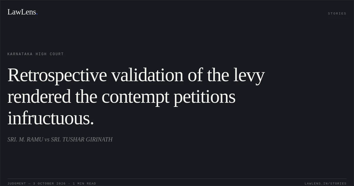 Retrospective validation of the levy rendered the contempt petitions infructuous.. SRI. M. RAMU vs SRI. TUSHAR GIRINATH. Karnataka High Court. LawLens