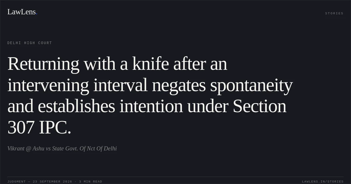 Returning with a knife after an intervening interval negates spontaneity and establishes intention under Section 307 IPC.. Vikrant @ Ashu vs State Govt. Of Nct Of Delhi. Delhi High Court. LawLens