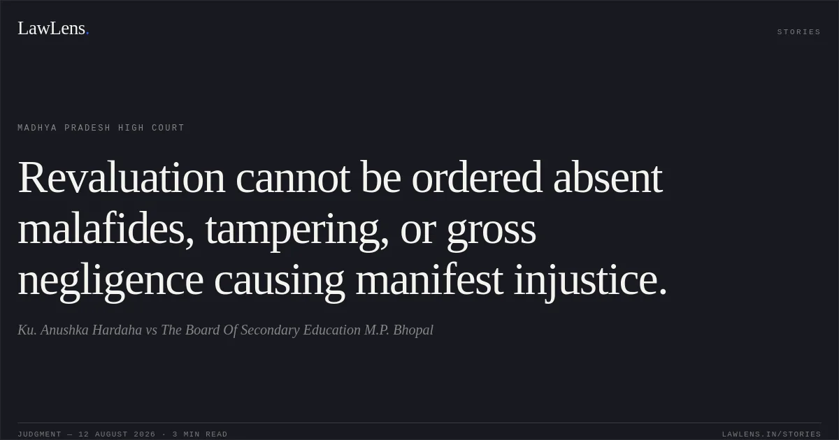Revaluation cannot be ordered absent malafides, tampering, or gross negligence causing manifest injustice.. Ku. Anushka Hardaha vs The Board Of Secondary Education M.P. Bhopal. Madhya Pradesh High Court. LawLens