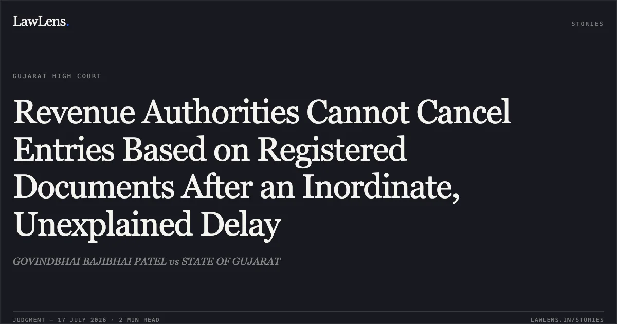 Revenue Authorities Cannot Cancel Entries Based on Registered Documents After an Inordinate, Unexplained Delay. GOVINDBHAI BAJIBHAI PATEL vs STATE OF GUJARAT. Gujarat High Court. LawLens