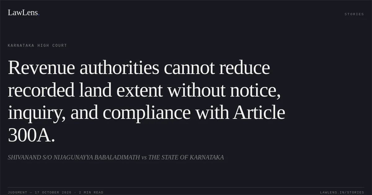 Revenue authorities cannot reduce recorded land extent without notice, inquiry, and compliance with Article 300A.. SHIVANAND S/O NIJAGUNAYYA BABALADIMATH vs THE STATE OF KARNATAKA. Karnataka High Court. LawLens