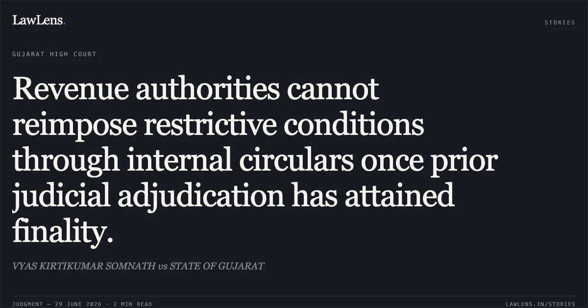 Revenue authorities cannot reimpose restrictive conditions through internal circulars once prior judicial adjudication has attained finality.. VYAS KIRTIKUMAR SOMNATH vs STATE OF GUJARAT. Gujarat High Court. LawLens