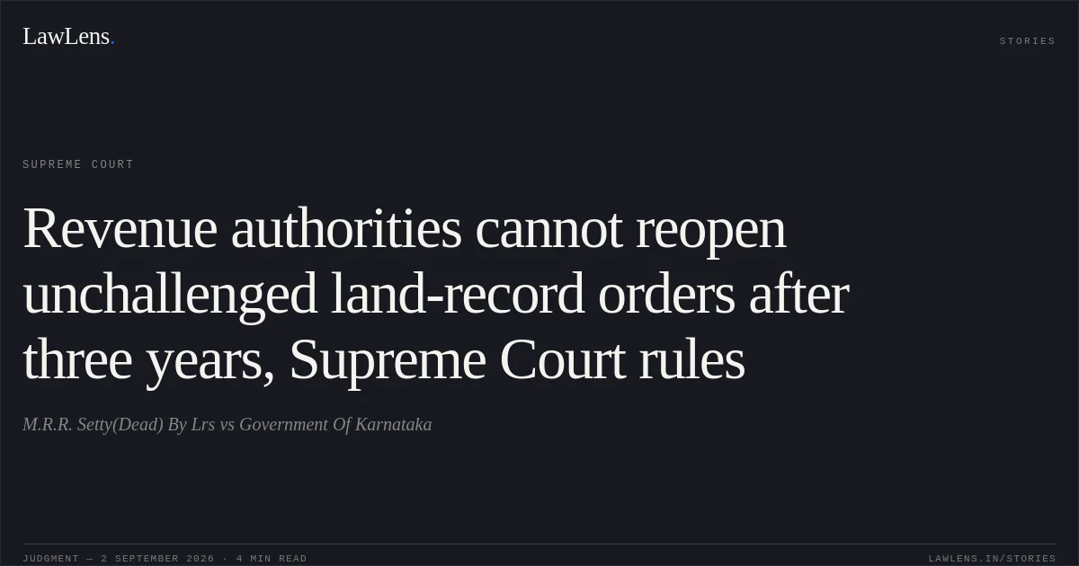 Revenue authorities cannot reopen unchallenged land-record orders after three years, Supreme Court rules. M.R.R. Setty(Dead) By Lrs vs Government Of Karnataka. Supreme Court. LawLens