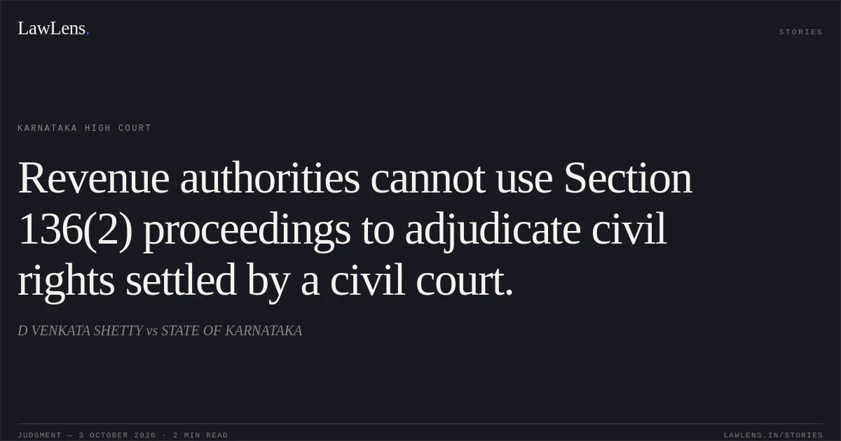 Revenue authorities cannot use Section 136(2) proceedings to adjudicate civil rights settled by a civil court.. D VENKATA SHETTY vs STATE OF KARNATAKA. Karnataka High Court. LawLens