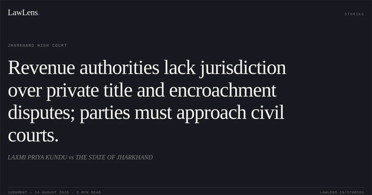 Revenue authorities lack jurisdiction over private title and encroachment disputes; parties must approach civil courts.. LAXMI PRIYA KUNDU vs THE STATE OF JHARKHAND. Jharkhand High Court. LawLens