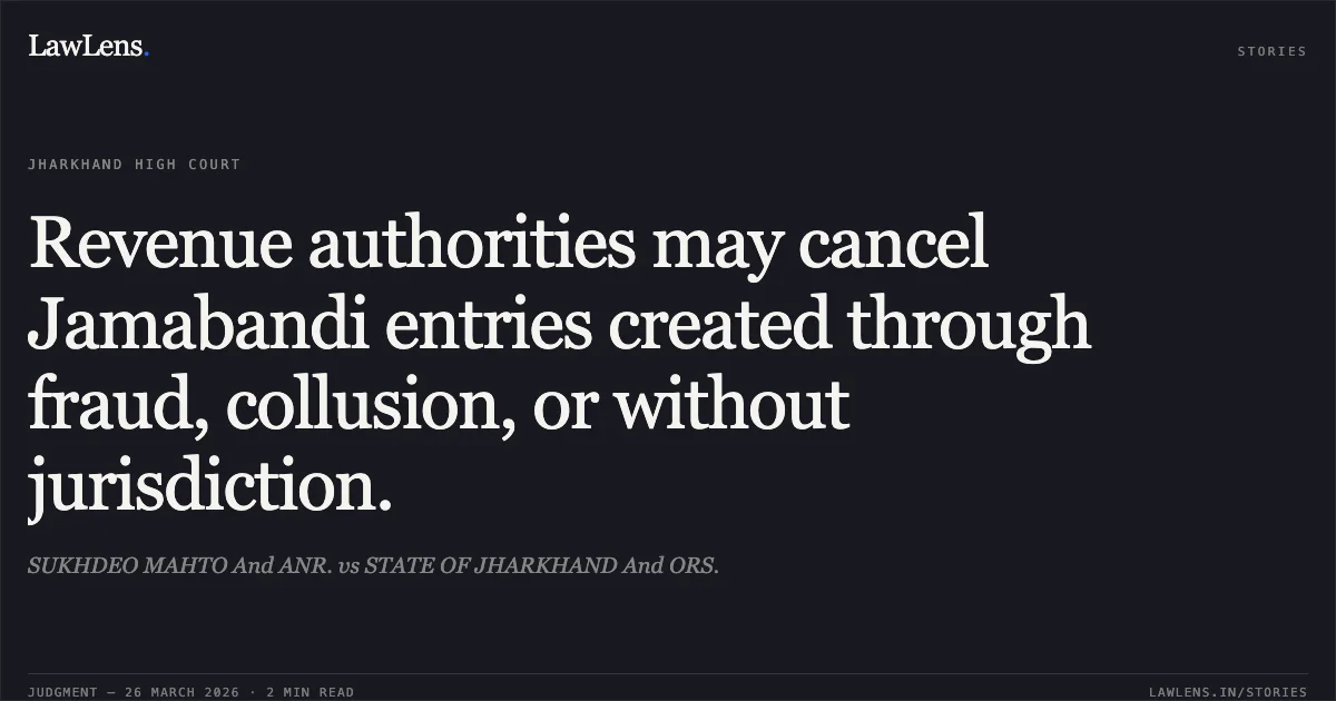 Revenue authorities may cancel Jamabandi entries created through fraud, collusion, or without jurisdiction.. SUKHDEO MAHTO And ANR. vs STATE OF JHARKHAND And ORS.. Jharkhand High Court. LawLens
