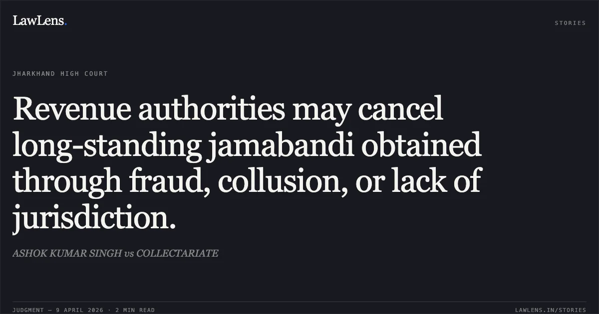 Revenue authorities may cancel long-standing jamabandi obtained through fraud, collusion, or lack of jurisdiction.. ASHOK KUMAR SINGH vs COLLECTARIATE. Jharkhand High Court. LawLens
