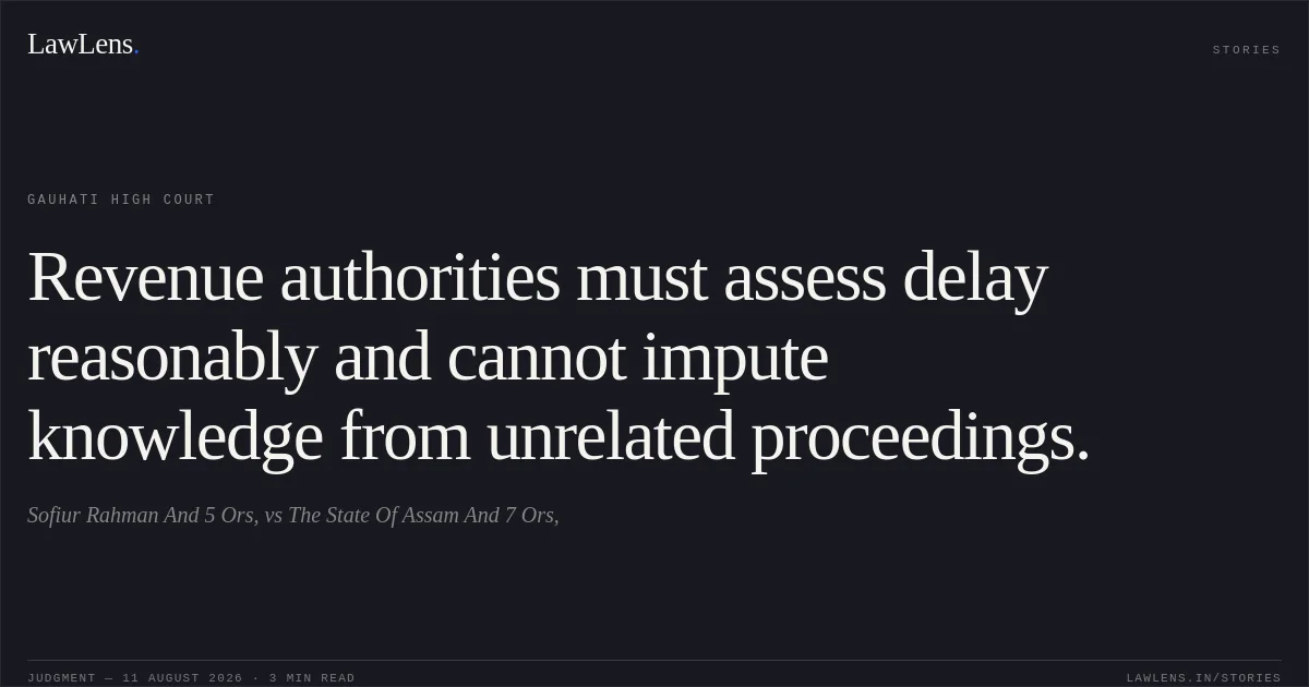 Revenue authorities must assess delay reasonably and cannot impute knowledge from unrelated proceedings.. Sofiur Rahman And 5 Ors, vs The State Of Assam And 7 Ors,. Gauhati High Court. LawLens